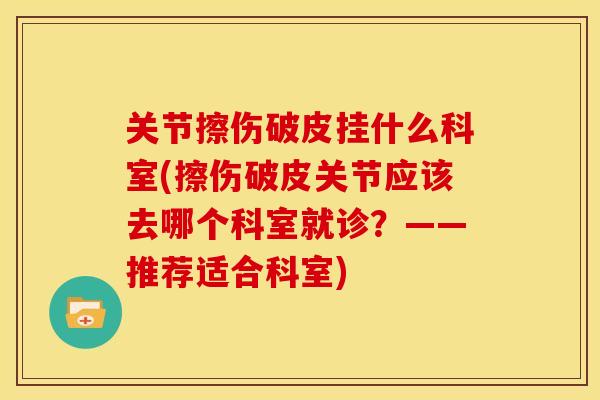 关节擦伤破皮挂什么科室(擦伤破皮关节应该去哪个科室就诊？——推荐适合科室)