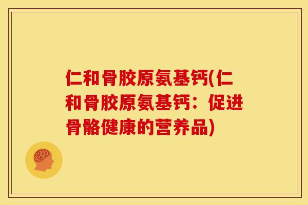仁和骨胶原氨基钙(仁和骨胶原氨基钙：促进骨骼健康的营养品)