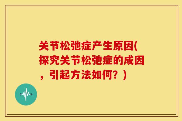 关节松弛症产生原因(探究关节松弛症的成因，引起方法如何？)
