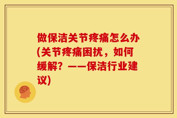 做保洁关节疼痛怎么办(关节疼痛困扰，如何缓解？——保洁行业建议)