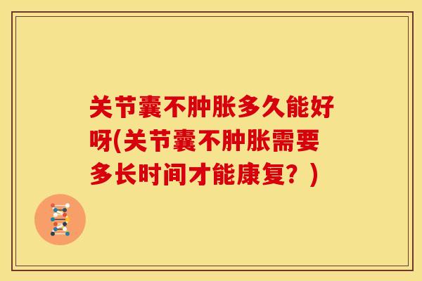 关节囊不肿胀多久能好呀(关节囊不肿胀需要多长时间才能康复？)