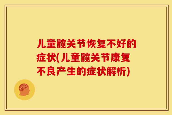 儿童髋关节恢复不好的症状(儿童髋关节康复不良产生的症状解析)