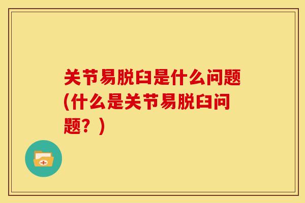 关节易脱臼是什么问题(什么是关节易脱臼问题？)