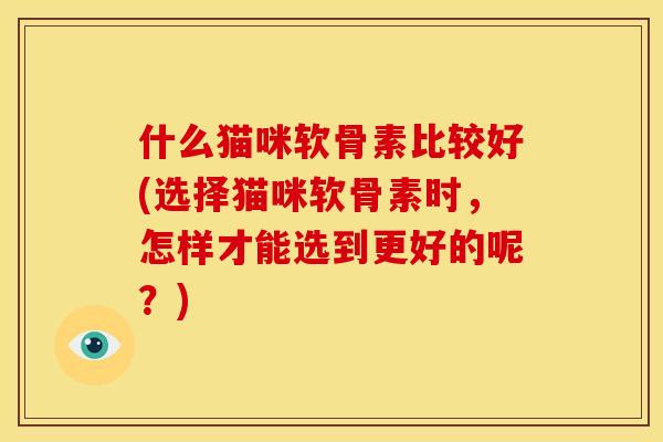 什么猫咪软骨素比较好(选择猫咪软骨素时，怎样才能选到更好的呢？)