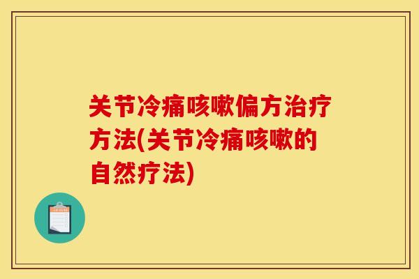 关节冷痛咳嗽偏方治疗方法(关节冷痛咳嗽的自然疗法)
