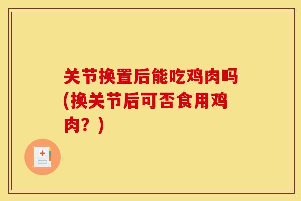 关节换置后能吃鸡肉吗(换关节后可否食用鸡肉？)