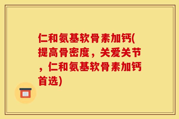 仁和氨基软骨素加钙(提高骨密度，关爱关节，仁和氨基软骨素加钙首选)