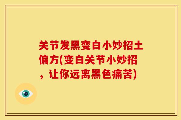 关节发黑变白小妙招土偏方(变白关节小妙招,让你远离黑色痛苦) 关节发黑变白小妙招土偏方(变白关节小妙招,让你远离黑色痛苦)