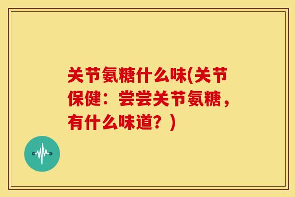 关节氨糖什么味(关节保健：尝尝关节氨糖，有什么味道？)