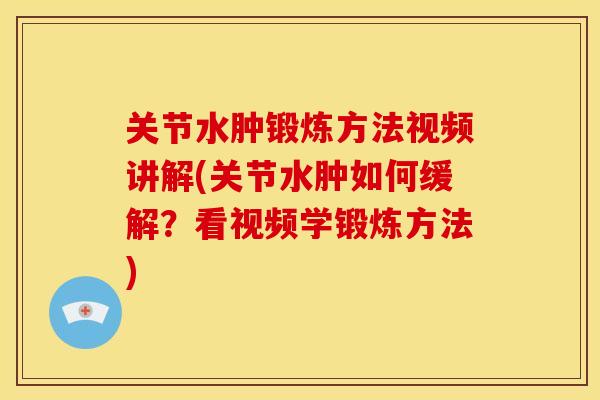 关节水肿锻炼方法视频讲解(关节水肿如何缓解？看视频学锻炼方法)