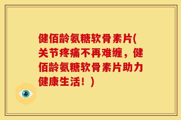 健佰龄氨糖软骨素片(关节疼痛不再难缠，健佰龄氨糖软骨素片助力健康生活！)