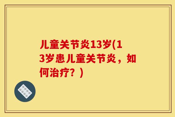 儿童关节炎13岁(13岁患儿童关节炎，如何治疗？)
