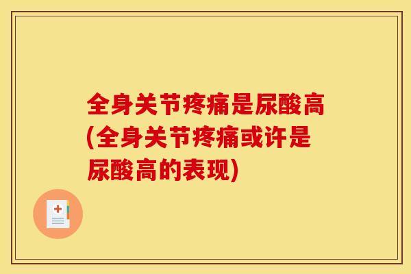 全身关节疼痛是尿酸高(全身关节疼痛或许是尿酸高的表现)