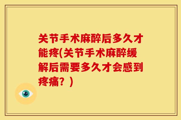 关节手术麻醉后多久才能疼(关节手术麻醉缓解后需要多久才会感到疼痛？)