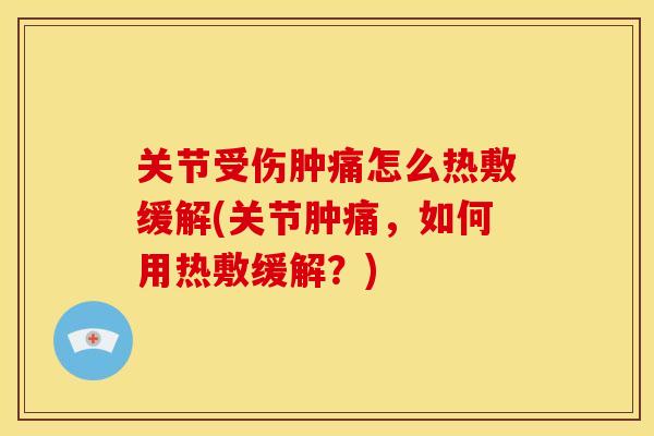 关节受伤肿痛怎么热敷缓解(关节肿痛，如何用热敷缓解？)