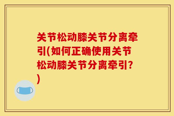 关节松动膝关节分离牵引(如何正确使用关节松动膝关节分离牵引?) 关节松动膝关节分离牵引(如何正确使用关节松动膝关节分离牵引?)