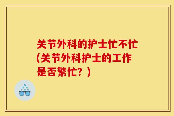 关节外科的护士忙不忙(关节外科护士的工作是否繁忙？)