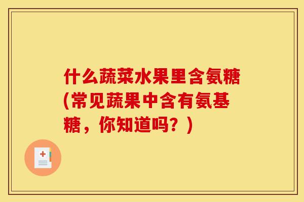 什么蔬菜水果里含氨糖(常见蔬果中含有氨基糖，你知道吗？)
