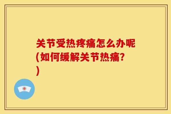 关节受热疼痛怎么办呢(如何缓解关节热痛？)