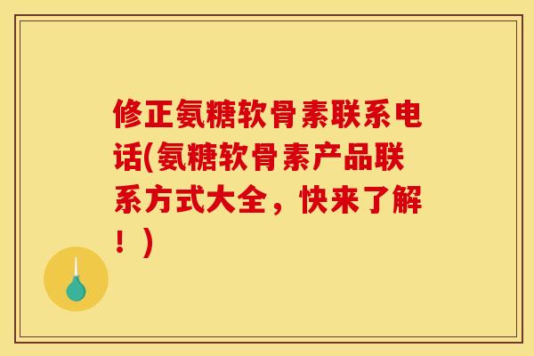 修正氨糖软骨素联系电话(氨糖软骨素产品联系方式大全，快来了解！)