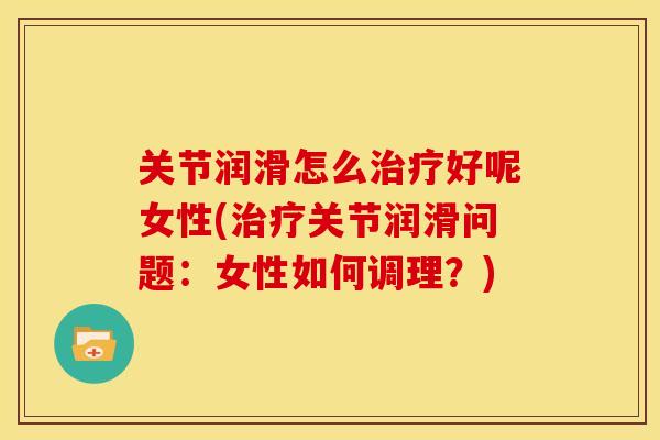 关节润滑怎么治疗好呢女性(治疗关节润滑问题：女性如何调理？)
