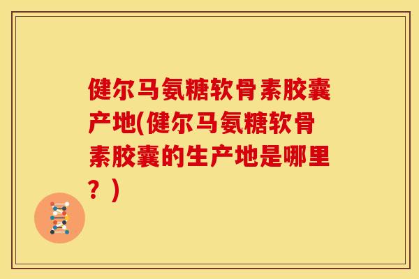 健尔马氨糖软骨素胶囊产地(健尔马氨糖软骨素胶囊的生产地是哪里？)