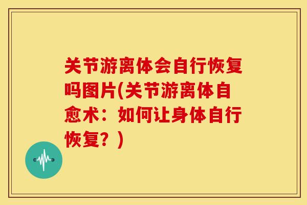 关节游离体会自行恢复吗图片(关节游离体自愈术：如何让身体自行恢复？)