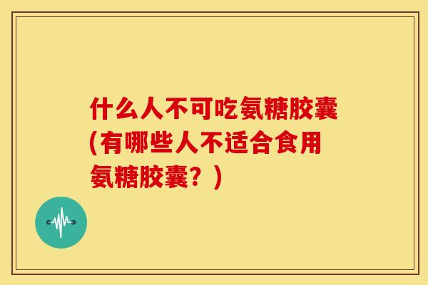 什么人不可吃氨糖胶囊(有哪些人不适合食用氨糖胶囊？)