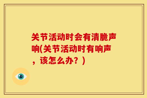 关节活动时会有清脆声响(关节活动时有响声，该怎么办？)