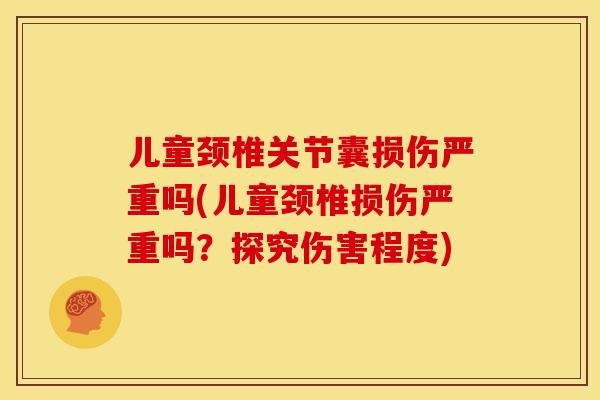 儿童颈椎关节囊损伤严重吗(儿童颈椎损伤严重吗？探究伤害程度)