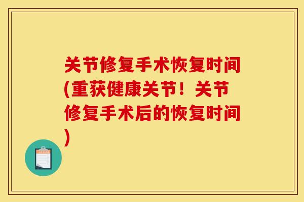 关节修复手术恢复时间(重获健康关节！关节修复手术后的恢复时间)