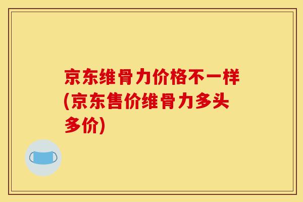 京东维骨力价格不一样(京东售价维骨力多头多价)