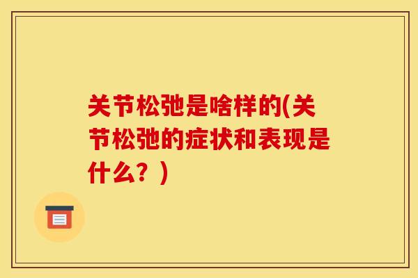 关节松弛是啥样的(关节松弛的症状和表现是什么？)