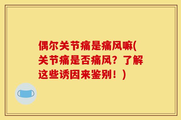 偶尔关节痛是痛风嘛(关节痛是否痛风？了解这些诱因来鉴别！)