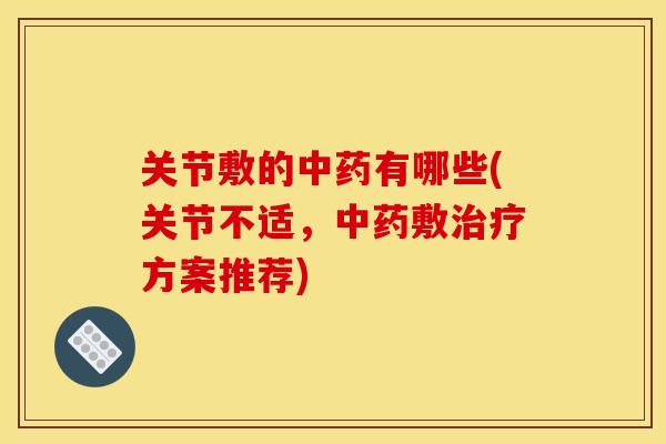 关节敷的中药有哪些(关节不适，中药敷治疗方案推荐)
