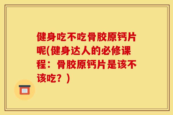 健身吃不吃骨胶原钙片呢(健身达人的必修课程：骨胶原钙片是该不该吃？)