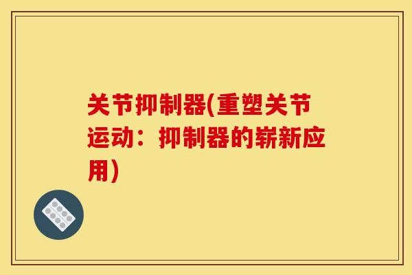 关节抑制器(重塑关节运动：抑制器的崭新应用)