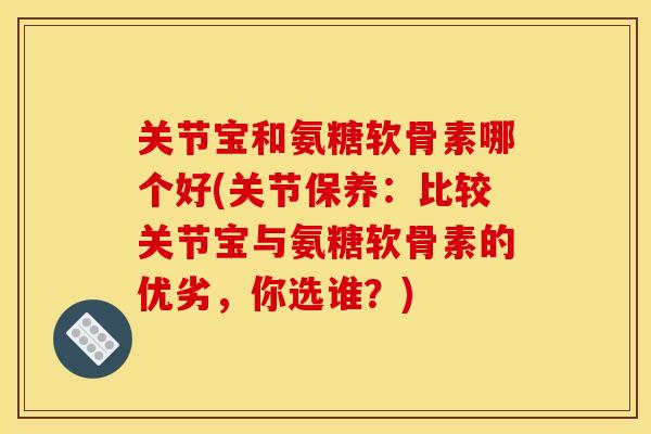 关节宝和氨糖软骨素哪个好(关节保养：比较关节宝与氨糖软骨素的优劣，你选谁？)