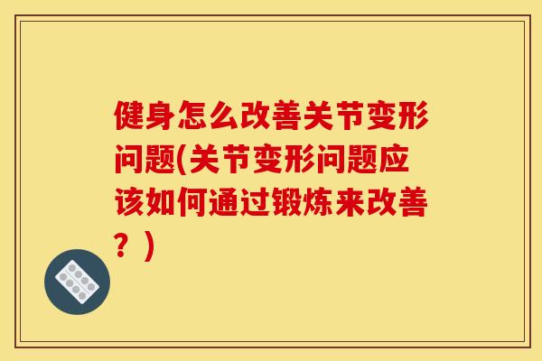 健身怎么改善关节变形问题(关节变形问题应该如何通过锻炼来改善？)