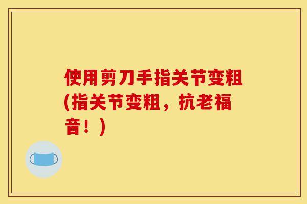 使用剪刀手指关节变粗(指关节变粗，抗老福音！)