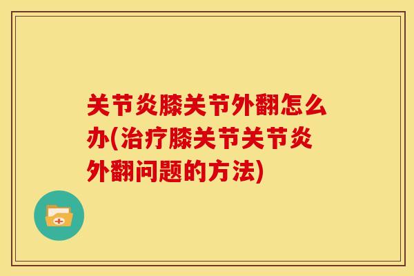 关节炎膝关节外翻怎么办(治疗膝关节关节炎外翻问题的方法)