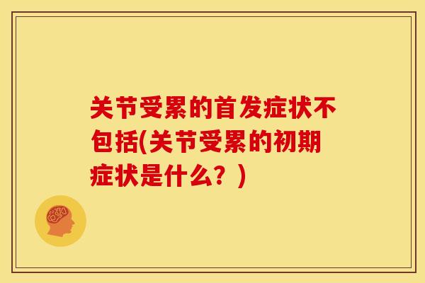 关节受累的首发症状不包括(关节受累的初期症状是什么？)