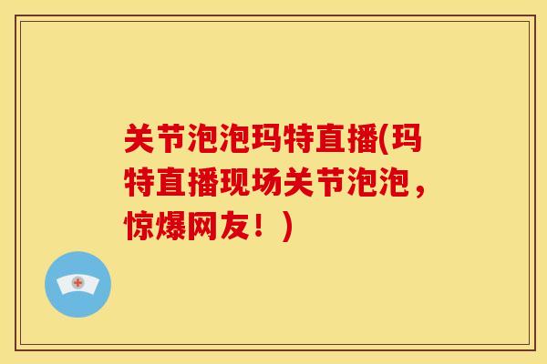 关节泡泡玛特直播(玛特直播现场关节泡泡，惊爆网友！)