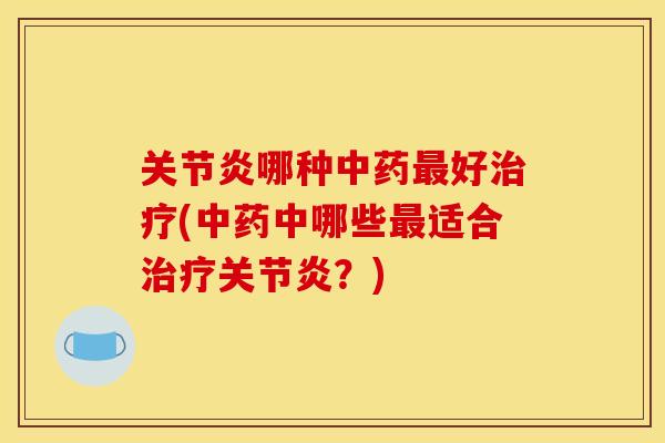 关节炎哪种中药最好治疗(中药中哪些最适合治疗关节炎？)