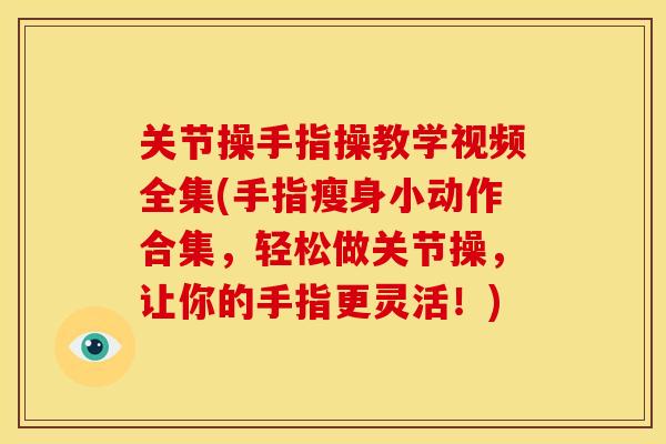 关节操手指操教学视频全集(手指瘦身小动作合集，轻松做关节操，让你的手指更灵活！)