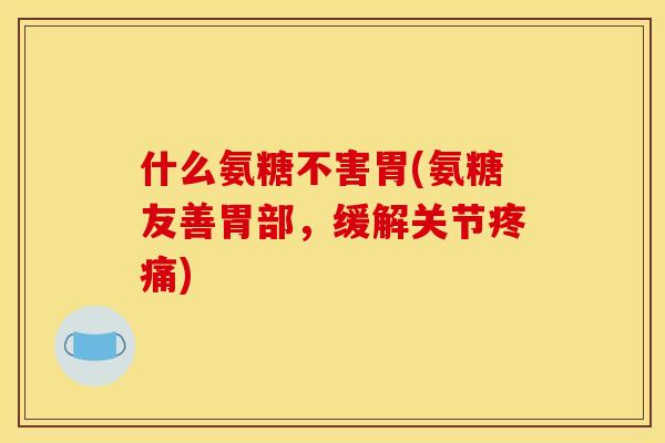 什么氨糖不害胃(氨糖友善胃部，缓解关节疼痛)