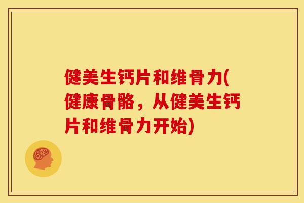 健美生钙片和维骨力(健康骨骼，从健美生钙片和维骨力开始)