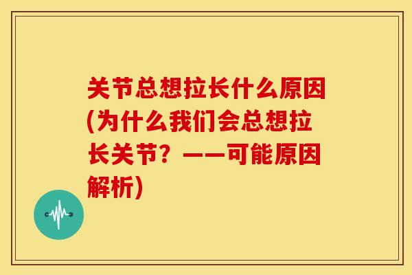 关节总想拉长什么原因(为什么我们会总想拉长关节？——可能原因解析)
