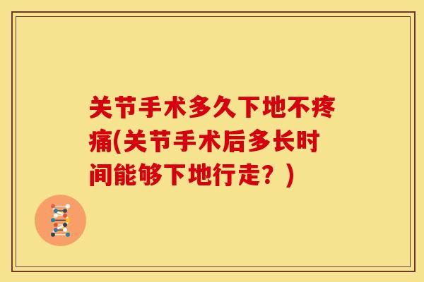 关节手术多久下地不疼痛(关节手术后多长时间能够下地行走？)