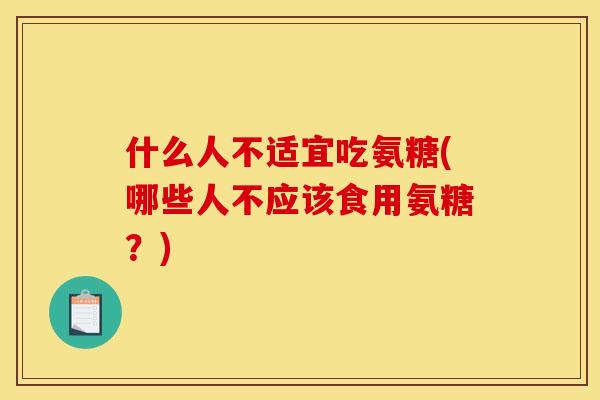 什么人不适宜吃氨糖(哪些人不应该食用氨糖？)
